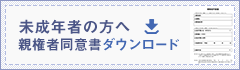 未成年の方へ 親権者同意書ダウンロード